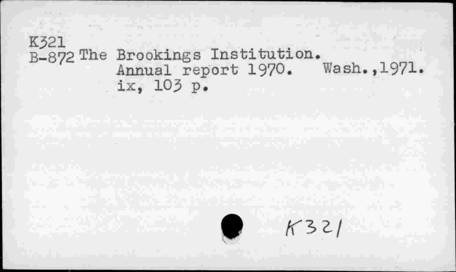 ﻿KJ21
B~8?2 The
Brookings Institution.
Annual report 1970« Wash.,1971» ix, 103 p.